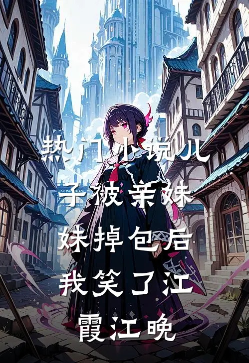 热门小说儿子被亲妹妹掉包后，我笑了江霞江晚