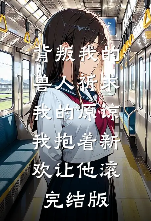 背叛我的兽人祈求我的原谅，我抱着新欢让他滚完结版