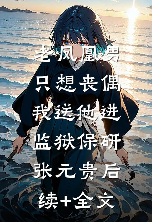 老凤凰男只想丧偶，我送他进监狱保研张元贵后续+全文