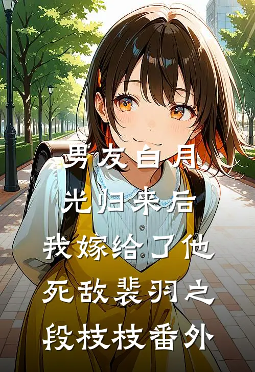 男友白月光归来后，我嫁给了他死敌裴羽之段枝枝 番外