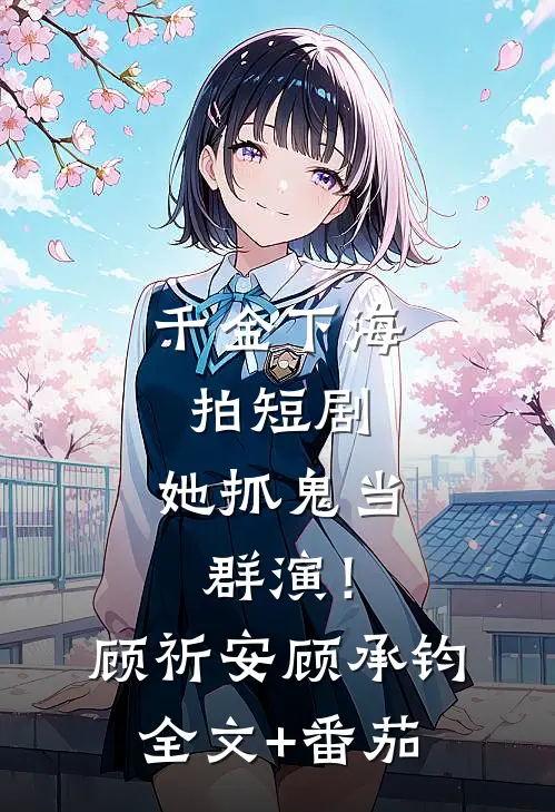 千金下海拍短剧，她抓鬼当群演！顾祈安顾承钧全文+番茄