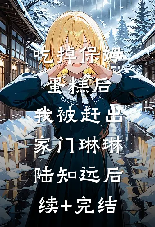 吃掉保姆蛋糕后，我被赶出家门琳琳陆知远后续+完结