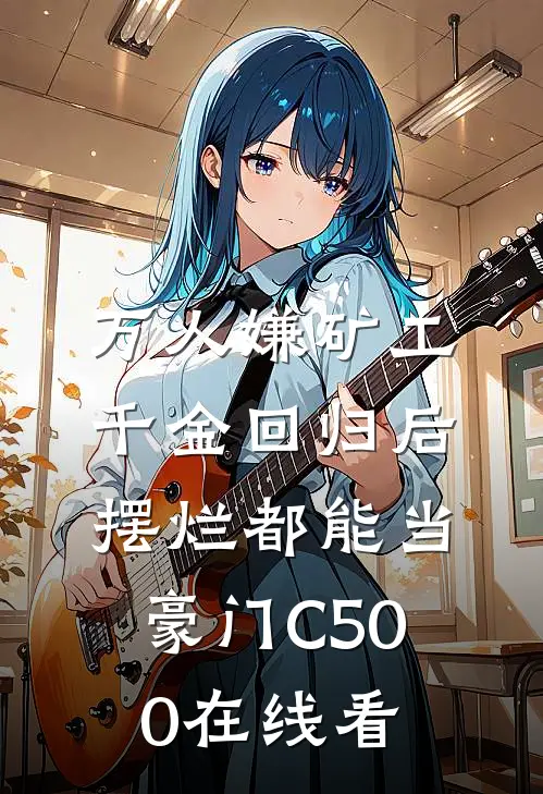 万人嫌矿工千金回归后，摆烂都能当豪门C500在线看
