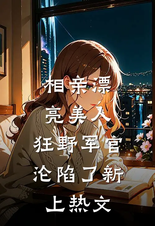 相亲漂亮美人,狂野军官沦陷了新上热文