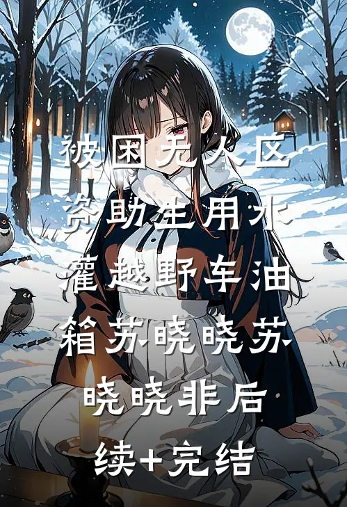被困无人区，资助生用水灌越野车油箱苏晓晓苏晓晓非后续+完结