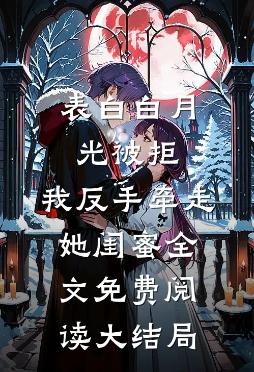表白白月光被拒，我反手牵走她闺蜜全文免费阅读大结局