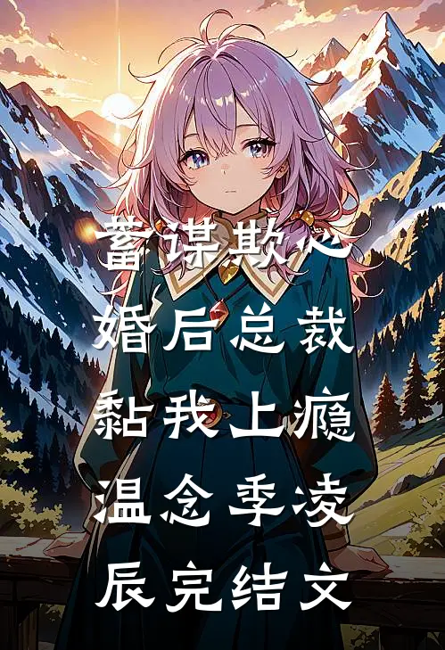 蓄谋欺心，婚后总裁黏我上瘾温念季凌辰完结文