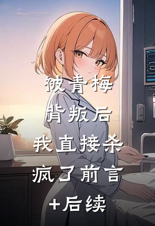 被青梅背叛后，我直接杀疯了前言+后续