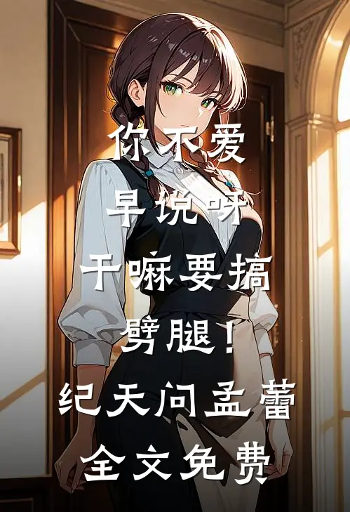 你不爱早说呀，干嘛要搞劈腿！纪天问孟蕾全文免费