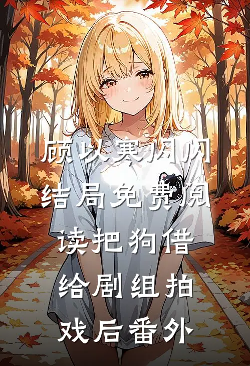顾以寒闪闪结局免费阅读把狗借给剧组拍戏后番外