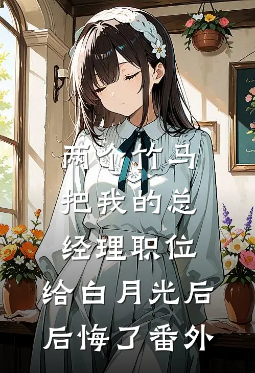 两个竹马把我的总经理职位，给白月光后后悔了番外