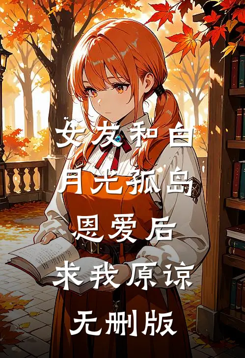 女友和白月光孤岛恩爱后，求我原谅无删版