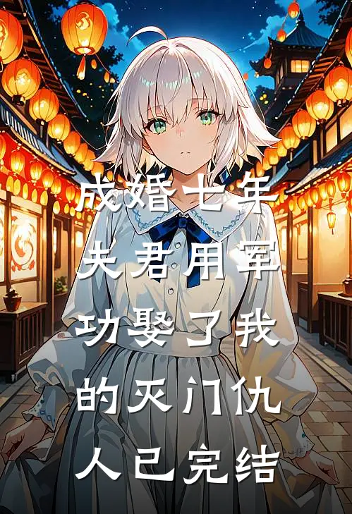 成婚七年，夫君用军功娶了我的灭门仇人已完结