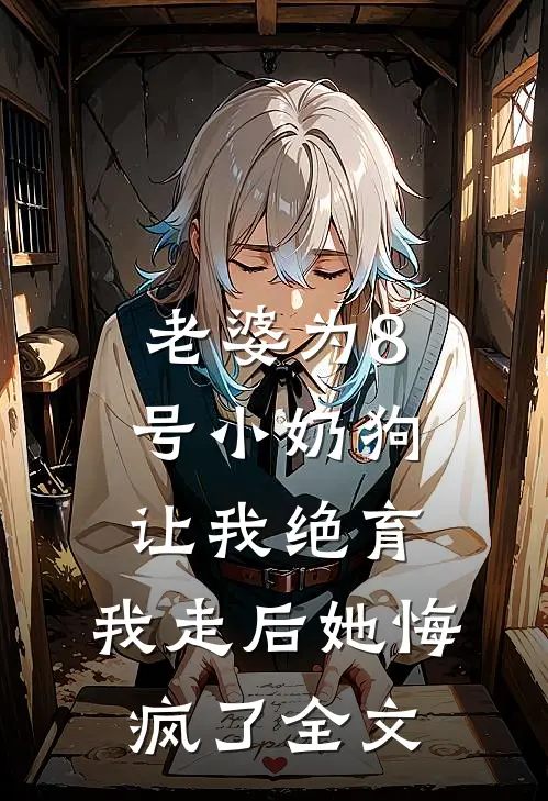 老婆为8号小奶狗让我绝育，我走后她悔疯了全文