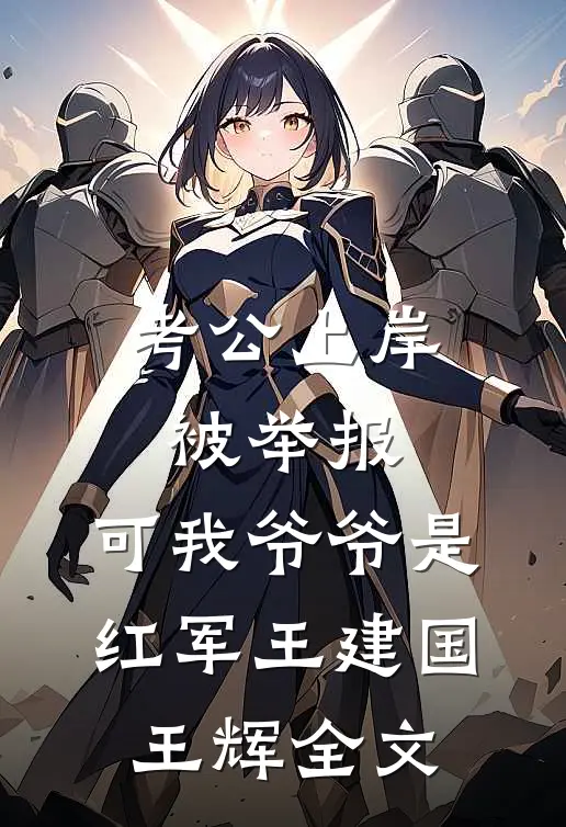 考公上岸被举报，可我爷爷是红军王建国王辉全文