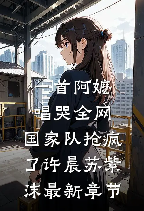 一首阿嬷唱哭全网，国家队抢疯了许晨苏紫沫最新章节