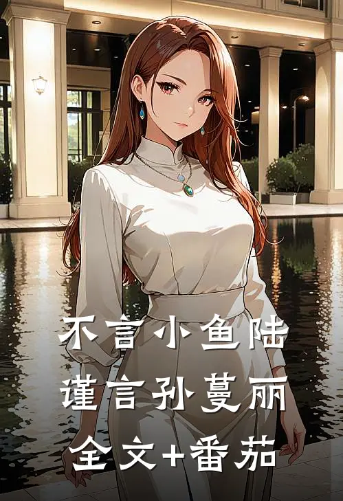 不言小鱼陆谨言孙蔓丽全文+番茄