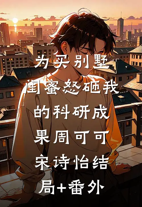为买别墅，闺蜜怒砸我的科研成果周可可宋诗怡结局+番外