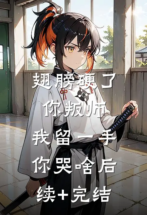 翅膀硬了你叛师，我留一手你哭啥后续+完结