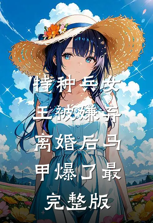 特种兵女王被嫌弃，离婚后马甲爆了最完整版
