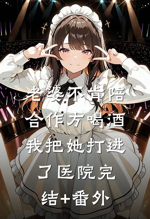 老婆不肯陪合作方喝酒，我把她打进了医院完结+番外