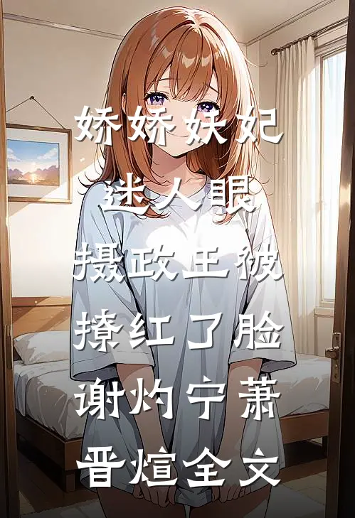 娇娇妖妃迷人眼，摄政王被撩红了脸谢灼宁萧晋煊全文