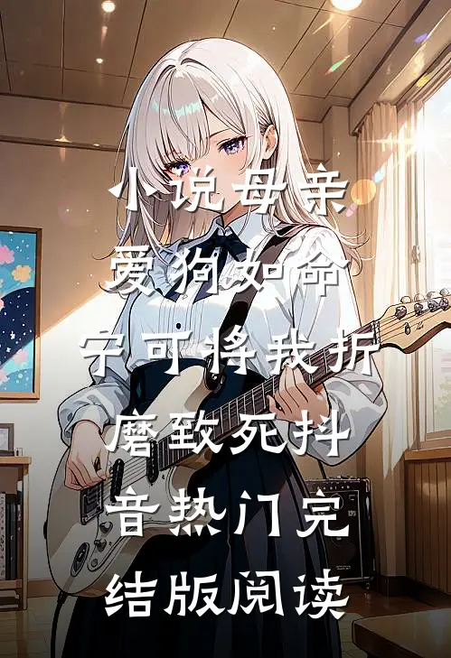 小说母亲爱狗如命，宁可将我折磨致死抖音热门完结版阅读