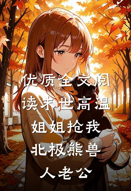 优质全文阅读末世高温，姐姐抢我北极熊兽人老公