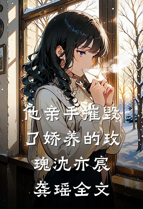他亲手摧毁了“娇养的玫瑰”沈亦宸龚瑶全文