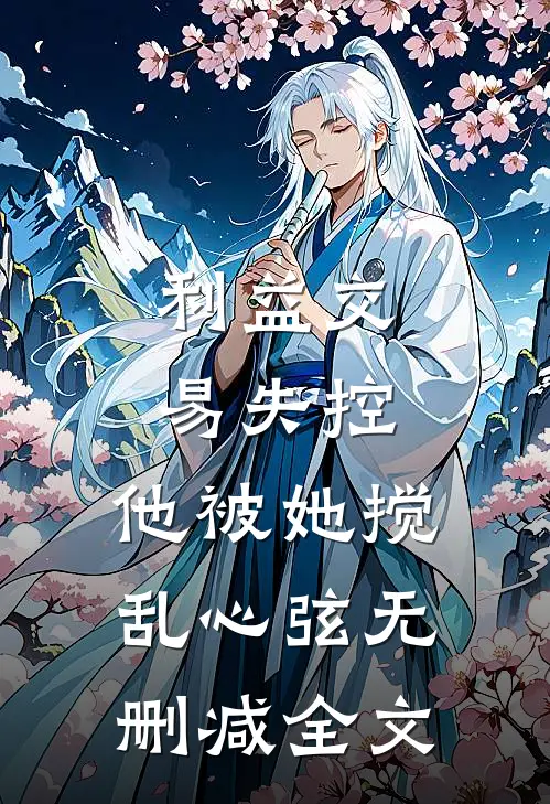 利益交易失控，他被她搅乱心弦无删减全文