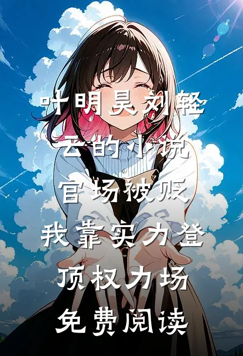 叶明昊刘轻云的小说官场被贬，我靠实力登顶权力场免费阅读