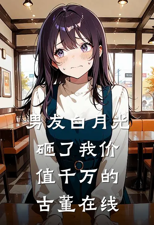 男友白月光砸了我价值千万的古董在线