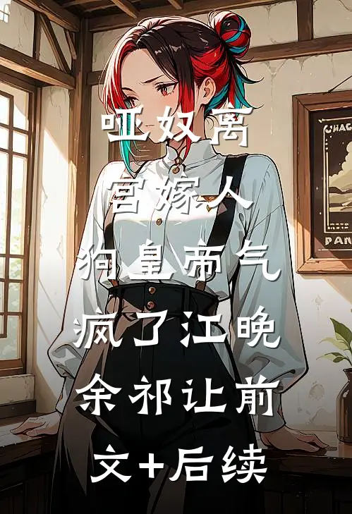 哑奴离宫嫁人，狗皇帝气疯了江晚余祁让前文+后续