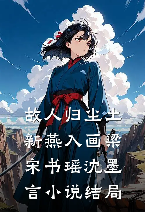 故人归尘土，新燕入画梁宋书瑶沈墨言小说结局