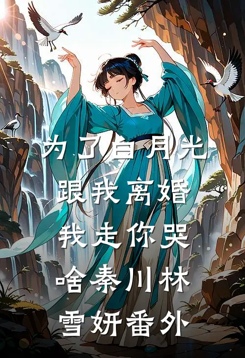 为了白月光跟我离婚，我走你哭啥秦川林雪妍番外