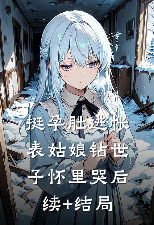 挺孕肚进帐，表姑娘钻世子怀里哭后续+结局