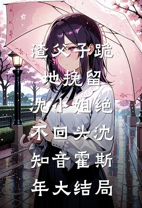 渣父子跪地挽留，沈小姐绝不回头沈知音霍斯年大结局