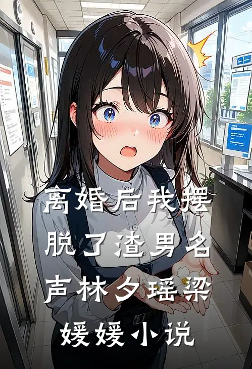 离婚后我摆脱了渣男名声林夕瑶梁媛媛小说