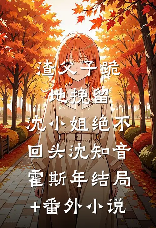 渣父子跪地挽留，沈小姐绝不回头沈知音霍斯年结局+番外小说