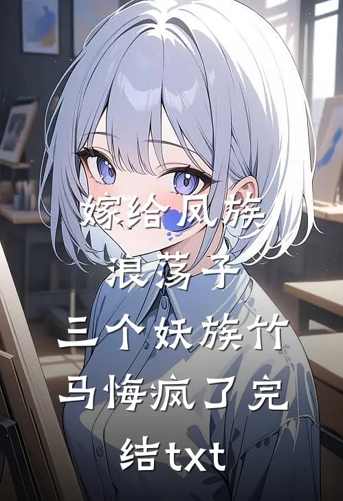 嫁给凤族浪荡子，三个妖族竹马悔疯了完结txt