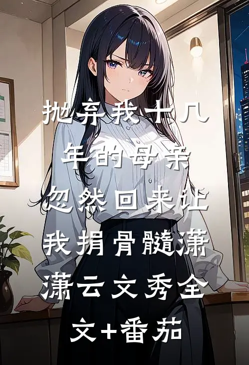 抛弃我十几年的母亲，忽然回来让我捐骨髓潇潇云文秀全文+番茄