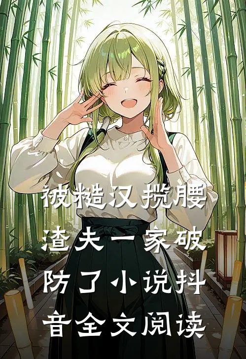 被糙汉揽腰，渣夫一家破防了小说抖音全文阅读