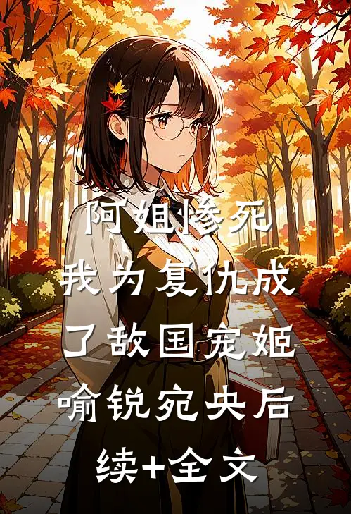 阿姐惨死，我为复仇成了敌国宠姬喻锐宛央后续+全文