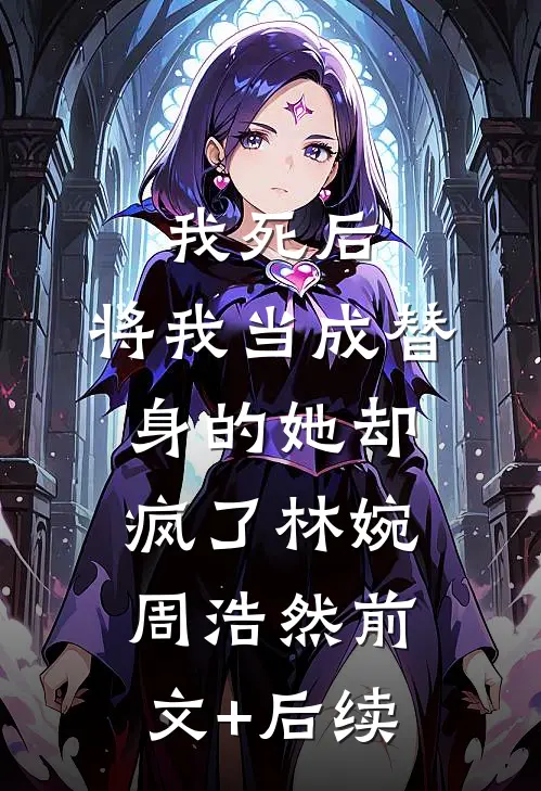 我死后，将我当成替身的她却疯了林婉周浩然前文+后续