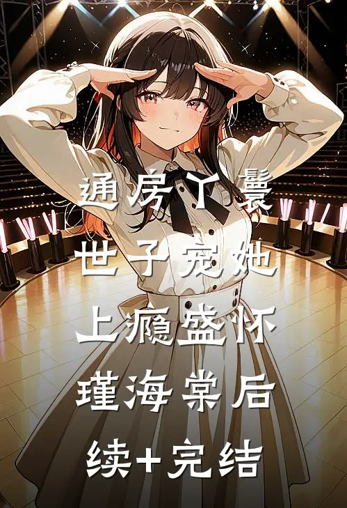 通房丫鬟，世子宠她上瘾盛怀瑾海棠后续+完结
