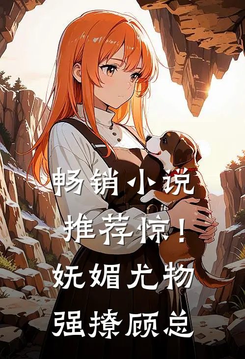 畅销小说推荐惊！妩媚尤物强撩顾总