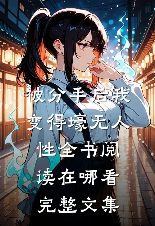 被分手后我变得壕无人性全书阅读在哪看完整文集