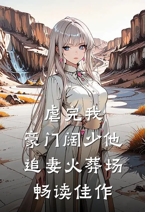 虐完我，豪门阔少他追妻火葬场畅读佳作
