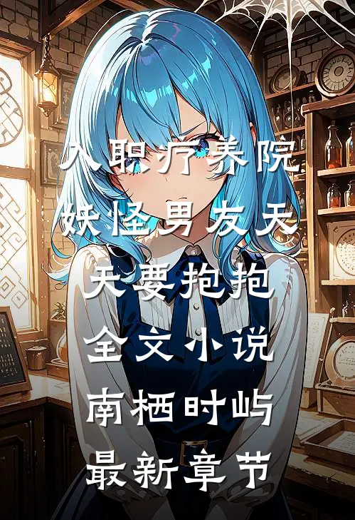 入职疗养院，妖怪男友天天要抱抱全文小说南栖时屿最新章节