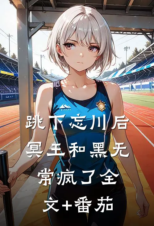跳下忘川后，冥王和黑无常疯了全文+番茄